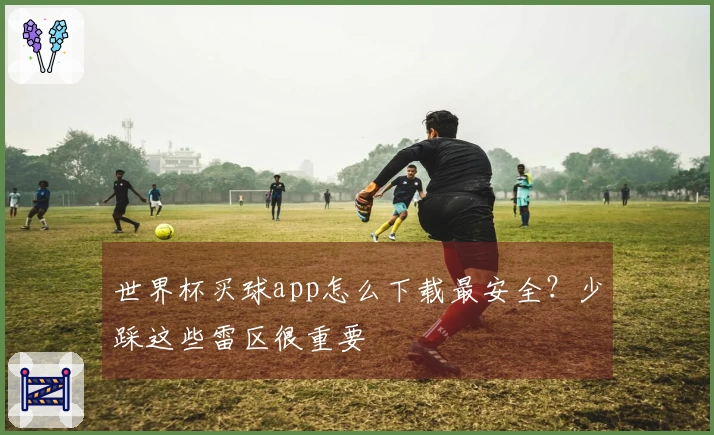 世界杯买球app怎么下载最安全?少踩这些雷区很重要