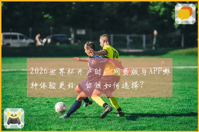 2026世界杯开户时，网页版与APP哪种体验更好，你该如何选择？