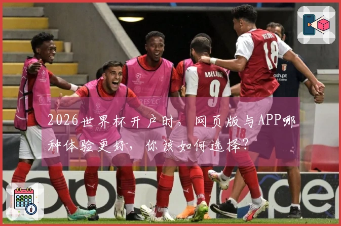 2026世界杯开户时,网页版与APP哪种体验更好,你该如何选择?
