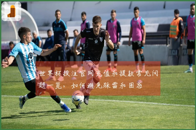 世界杯投注官网充值和提款常见问题一览，如何避免踩雷和困惑